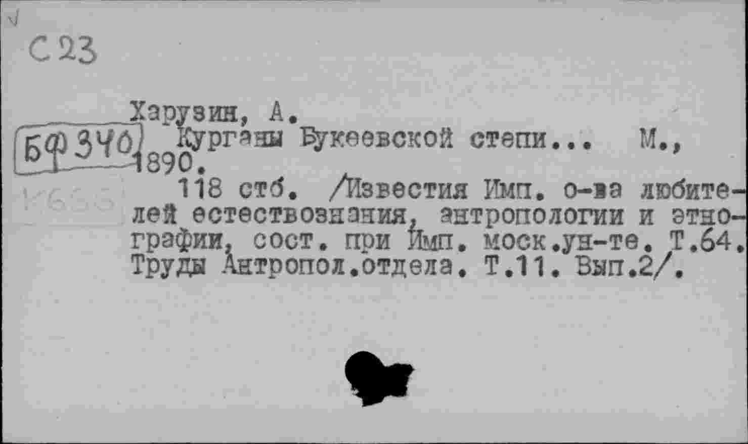 ﻿Харузин, А.
^Кургани невской степи... М.»
118 стб. /Известия Имп. о-ва любите лей естествознания, антропологии и этно грэфии. сост. при Имп. МОСК .ун-те. Т.64 Труды Антропол.отдела. Т.11. Вып.2/.